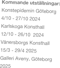 Kommande utställningar:
Konstepidemin Göteborg 
4/10 - 27/10 2024
Karlskoga Konsthall 
12/10 - 26/10  2024
Vänersborgs Konsthall 
15/3 - 29/4 2025
